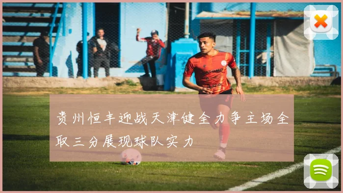 贵州恒丰迎战天津健全力争主场全取三分展现球队实力