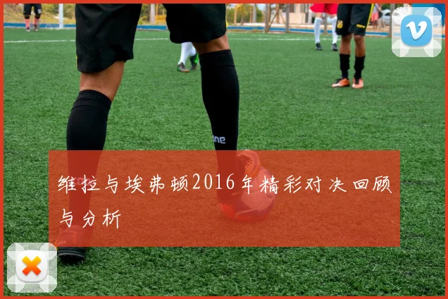 维拉与埃弗顿2016年精彩对决回顾与分析