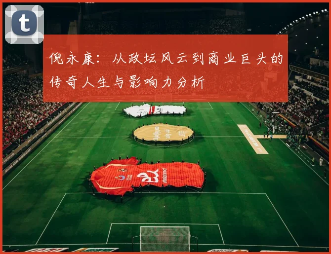 倪永康：从政坛风云到商业巨头的传奇人生与影响力分析