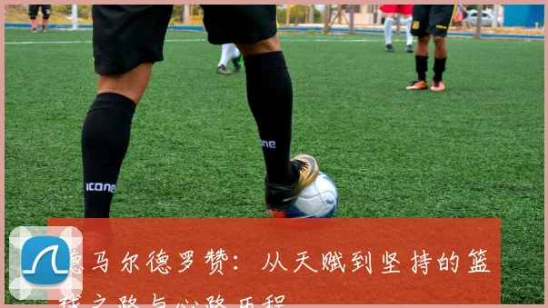 德马尔德罗赞：从天赋到坚持的篮球之路与心路历程
