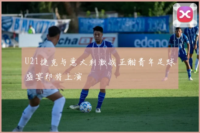 U21捷克与意大利激战正酣青年足球盛宴即将上演