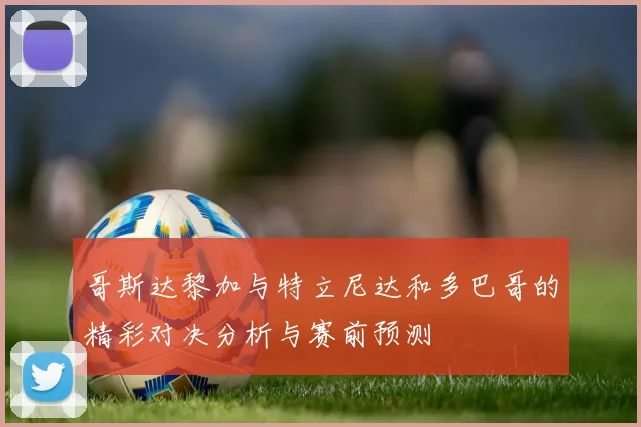哥斯达黎加与特立尼达和多巴哥的精彩对决分析与赛前预测