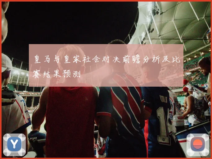 皇马与皇家社会对决前瞻分析及比赛结果预测