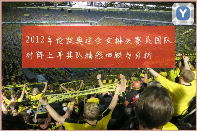 2012年伦敦奥运会女排决赛美国队对阵土耳其队精彩回顾与分析