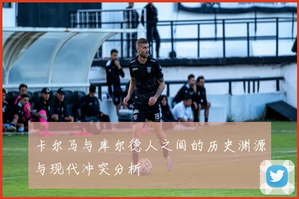 卡尔马与库尔德人之间的历史渊源与现代冲突分析