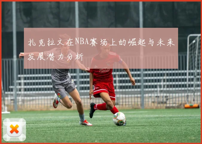 扎克拉文在NBA赛场上的崛起与未来发展潜力分析