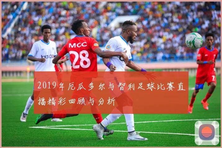 2019年厄瓜多尔与智利足球比赛直播精彩回顾与分析