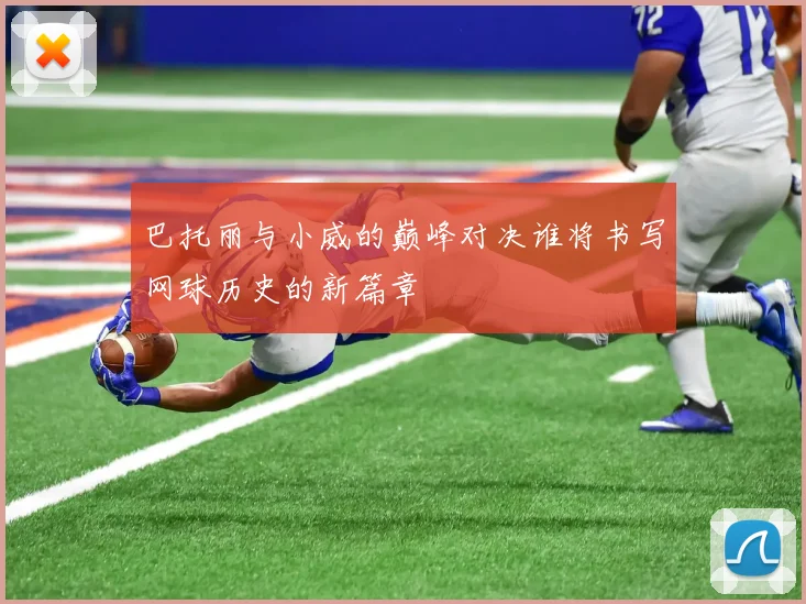 巴托丽与小威的巅峰对决谁将书写网球历史的新篇章