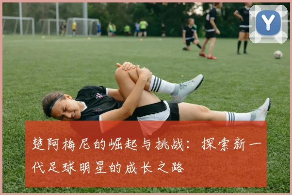 楚阿梅尼的崛起与挑战：探索新一代足球明星的成长之路