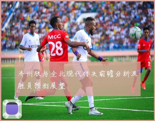 济州联与全北现代对决前瞻分析及胜负预测展望