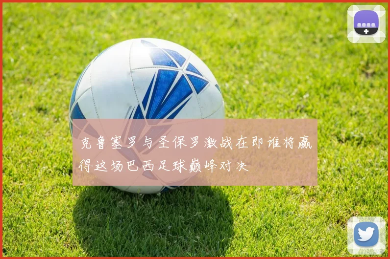 克鲁塞罗与圣保罗激战在即谁将赢得这场巴西足球巅峰对决
