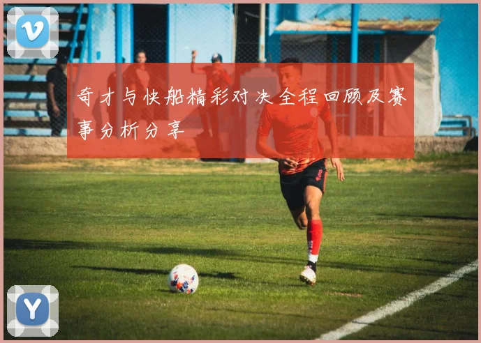 奇才与快船精彩对决全程回顾及赛事分析分享