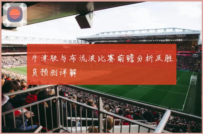 牛津联与布流浪比赛前瞻分析及胜负预测详解