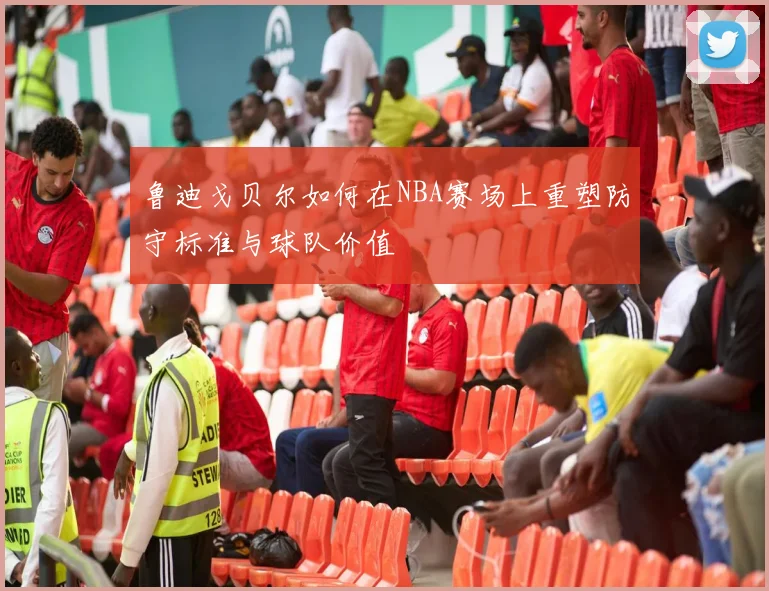鲁迪戈贝尔如何在NBA赛场上重塑防守标准与球队价值
