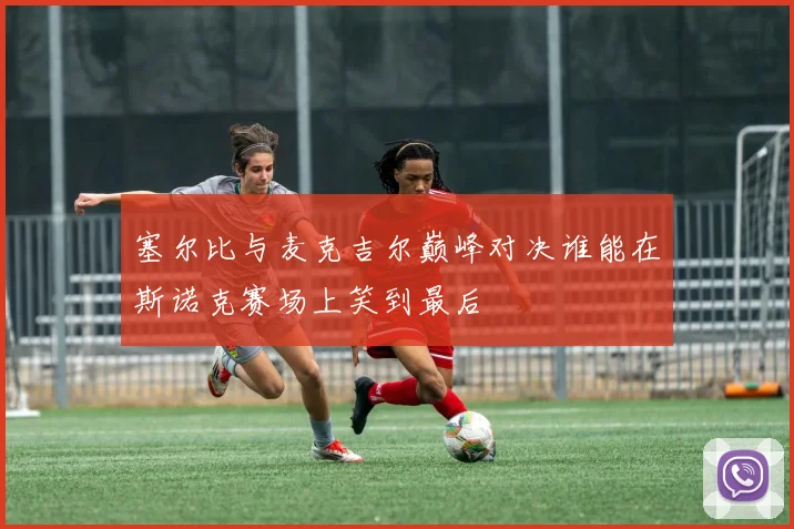 塞尔比与麦克吉尔巅峰对决谁能在斯诺克赛场上笑到最后
