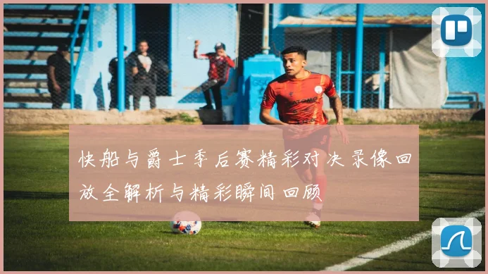 快船与爵士季后赛精彩对决录像回放全解析与精彩瞬间回顾