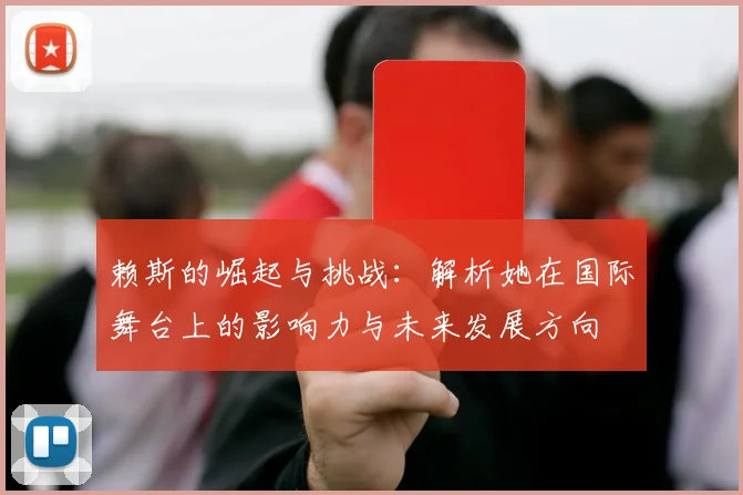 赖斯的崛起与挑战：解析她在国际舞台上的影响力与未来发展方向