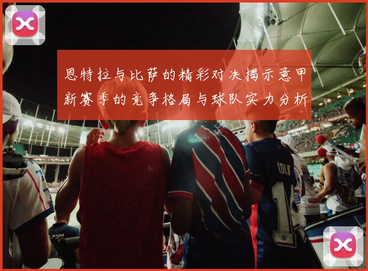 恩特拉与比萨的精彩对决揭示意甲新赛季的竞争格局与球队实力分析