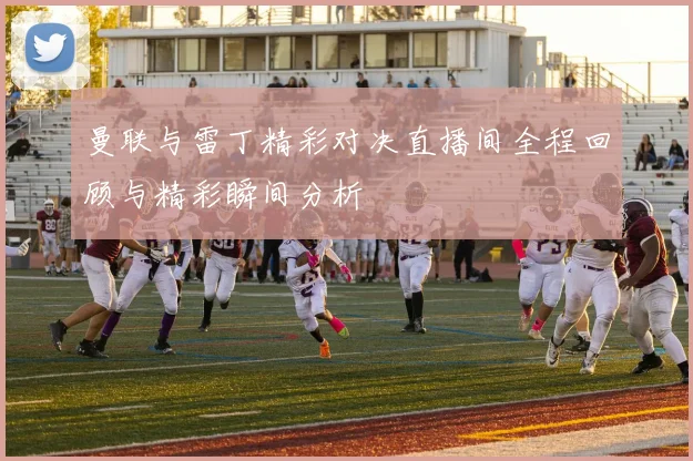 曼联与雷丁精彩对决直播间全程回顾与精彩瞬间分析