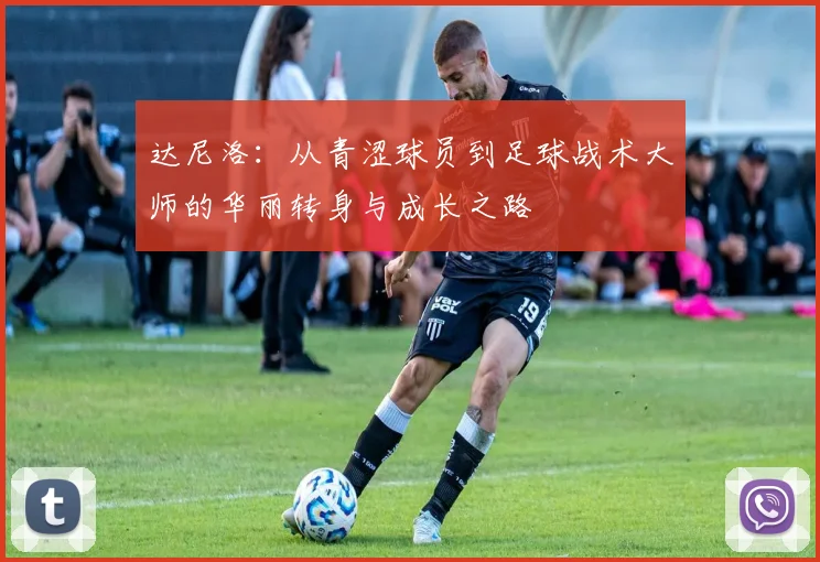达尼洛：从青涩球员到足球战术大师的华丽转身与成长之路