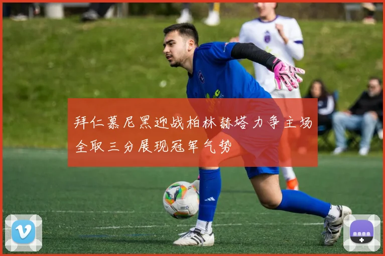 拜仁慕尼黑迎战柏林赫塔力争主场全取三分展现冠军气势