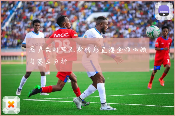 图卢兹对阵尼斯精彩直播全程回顾与赛后分析